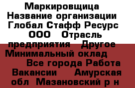 Маркировщица › Название организации ­ Глобал Стафф Ресурс, ООО › Отрасль предприятия ­ Другое › Минимальный оклад ­ 25 000 - Все города Работа » Вакансии   . Амурская обл.,Мазановский р-н